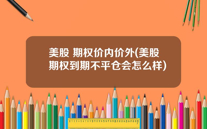 美股 期权价内价外(美股期权到期不平仓会怎么样)